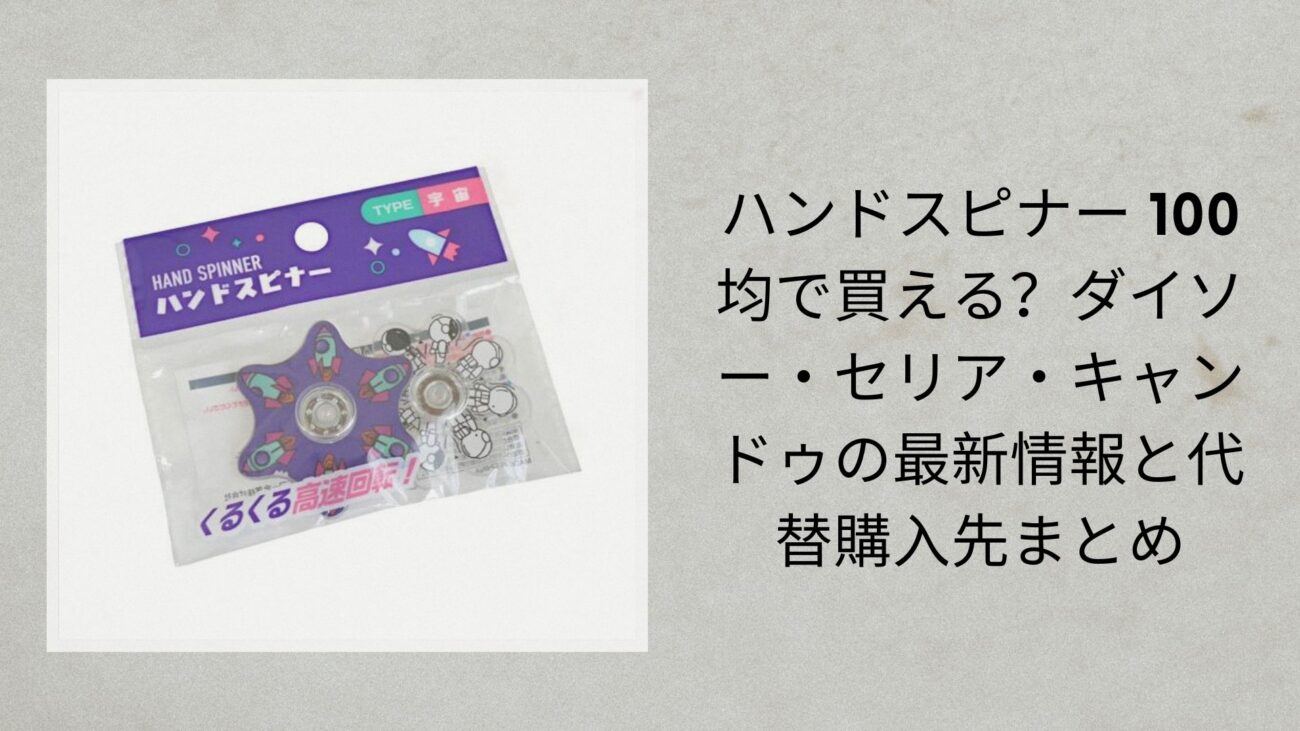 ハンドスピナー 100均で買える？ダイソー・セリア・キャンドゥの最新情報と代替購入先まとめ
