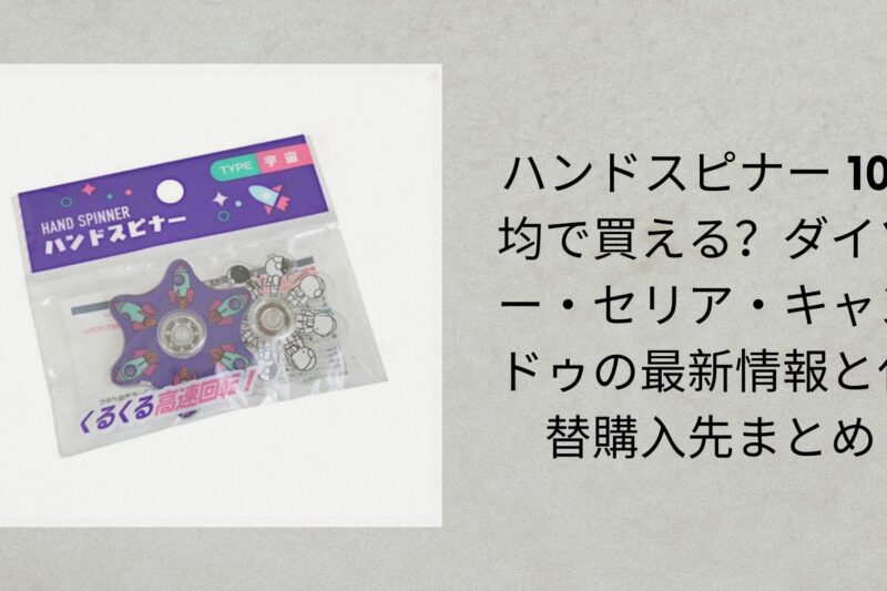 ハンドスピナー 100均で買える？ダイソー・セリア・キャンドゥの最新情報と代替購入先まとめ