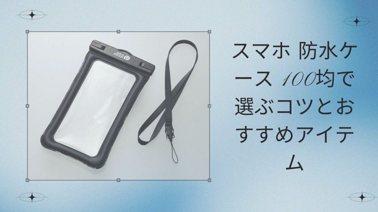 スマホ 防水ケース 100均で選ぶコツとおすすめアイテム