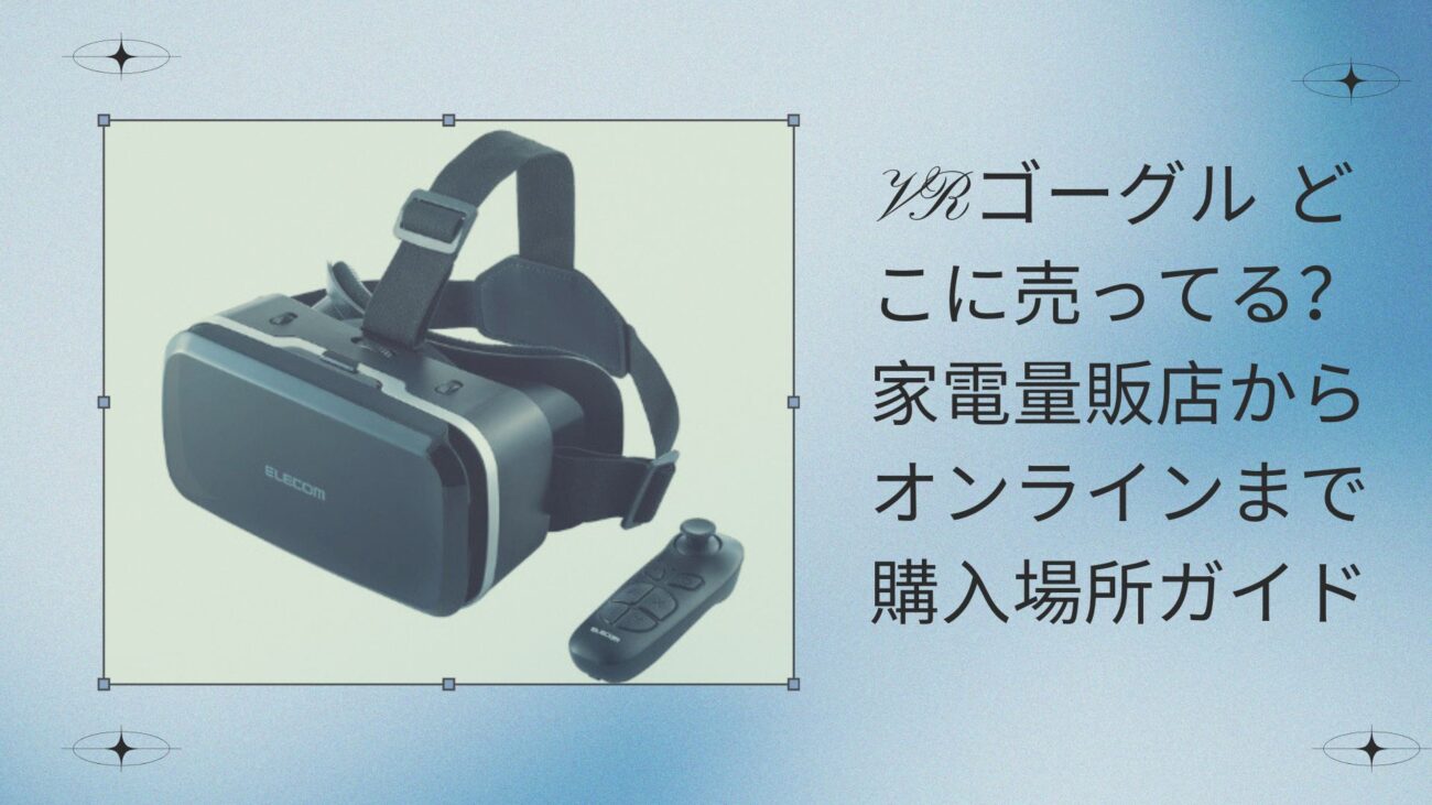 VRゴーグル どこに売ってる？家電量販店からオンラインまで購入場所ガイド