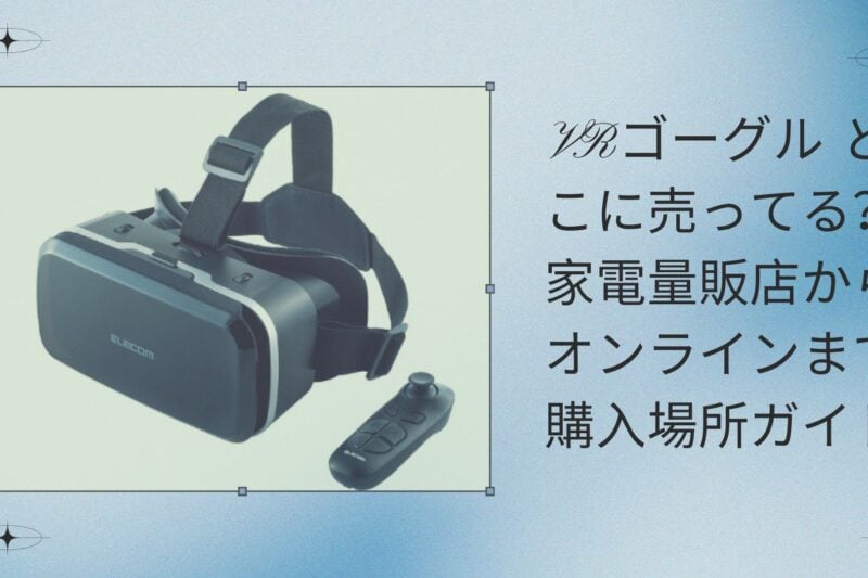 VRゴーグル どこに売ってる？家電量販店からオンラインまで購入場所ガイド